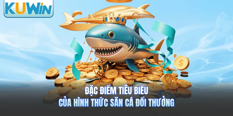 Đặc điểm tiêu biểu của hình thức săn cá đổi thưởng